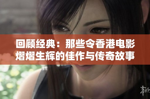 回顾经典：那些令香港电影熠熠生辉的佳作与传奇故事