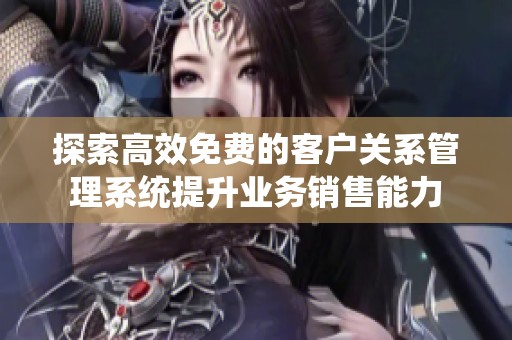 探索高效免费的客户关系管理系统提升业务销售能力