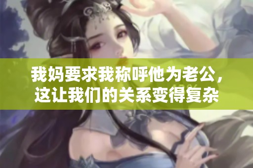 我妈要求我称呼他为老公，这让我们的关系变得复杂