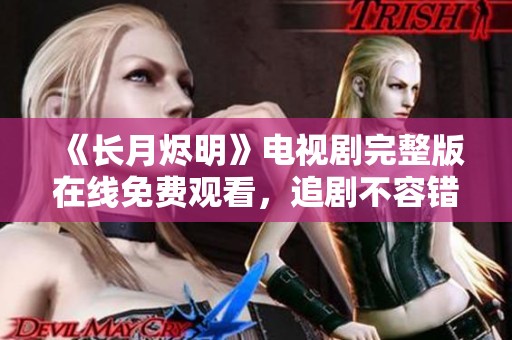 《长月烬明》电视剧完整版在线免费观看，追剧不容错过！