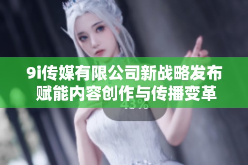 9i传媒有限公司新战略发布 赋能内容创作与传播变革