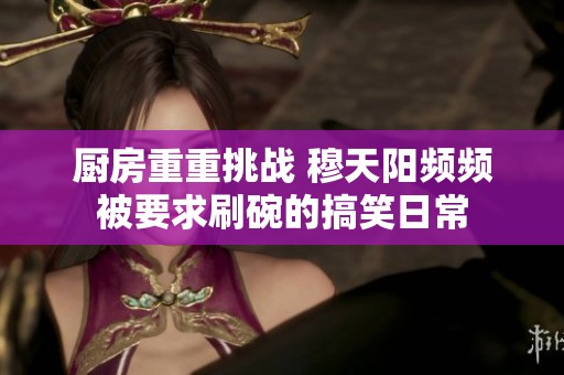 厨房重重挑战 穆天阳频频被要求刷碗的搞笑日常