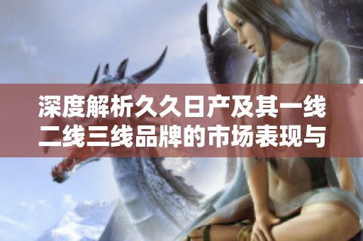 深度解析久久日产及其一线二线三线品牌的市场表现与发展策略