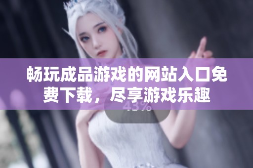畅玩成品游戏的网站入口免费下载，尽享游戏乐趣
