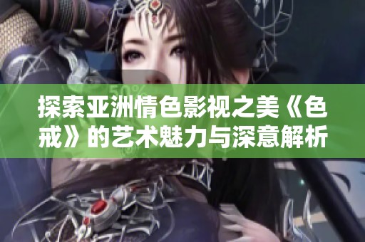 探索亚洲情色影视之美《色戒》的艺术魅力与深意解析