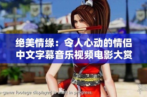 绝美情缘：令人心动的情侣中文字幕音乐视频电影大赏