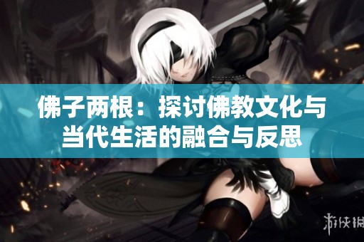 佛子两根：探讨佛教文化与当代生活的融合与反思