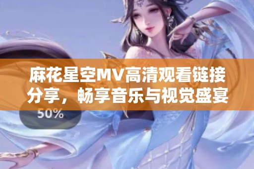 麻花星空MV高清观看链接分享，畅享音乐与视觉盛宴