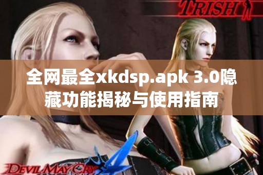 全网最全xkdsp.apk 3.0隐藏功能揭秘与使用指南