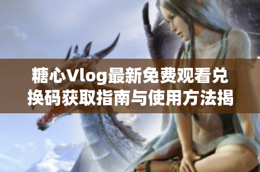 糖心Vlog最新免费观看兑换码获取指南与使用方法揭秘