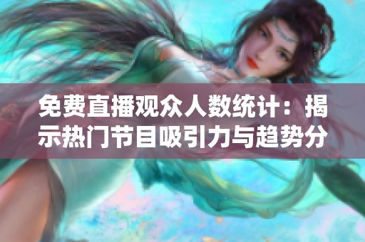 免费直播观众人数统计：揭示热门节目吸引力与趋势分析
