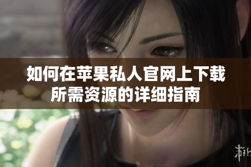如何在苹果私人官网上下载所需资源的详细指南