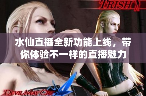 水仙直播全新功能上线，带你体验不一样的直播魅力