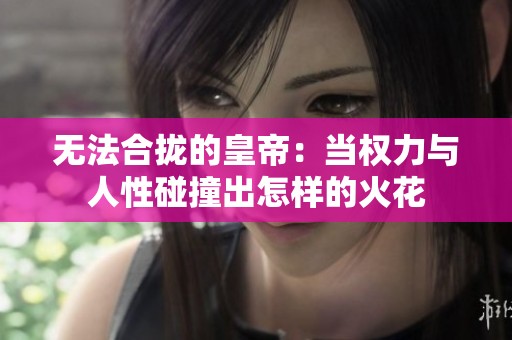 无法合拢的皇帝：当权力与人性碰撞出怎样的火花