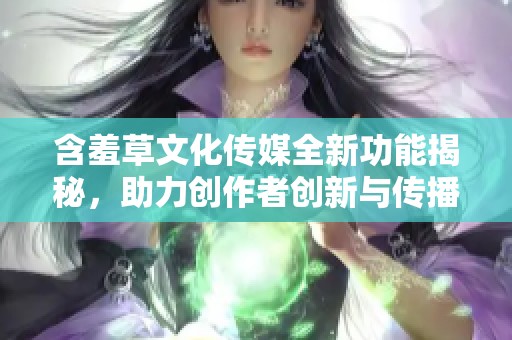 含羞草文化传媒全新功能揭秘，助力创作者创新与传播