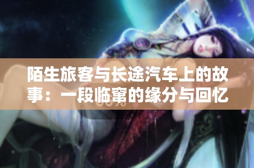 陌生旅客与长途汽车上的故事：一段临窜的缘分与回忆