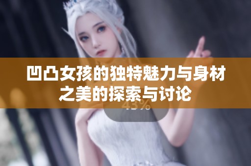 凹凸女孩的独特魅力与身材之美的探索与讨论