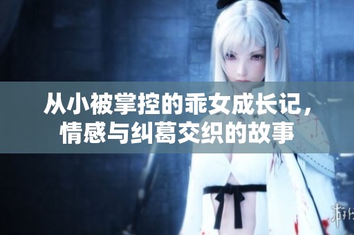 从小被掌控的乖女成长记，情感与纠葛交织的故事