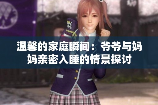 温馨的家庭瞬间：爷爷与妈妈亲密入睡的情景探讨