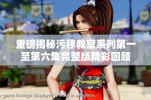 重磅揭秘污秽教室系列第一至第六集完整版精彩回顾