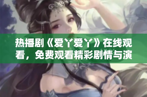 热播剧《爱丫爱丫》在线观看，免费观看精彩剧情与演员表演