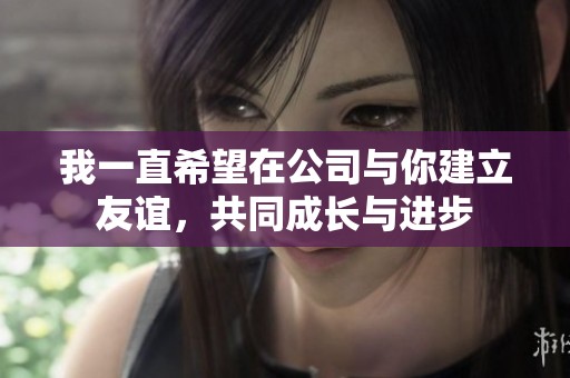 我一直希望在公司与你建立友谊，共同成长与进步