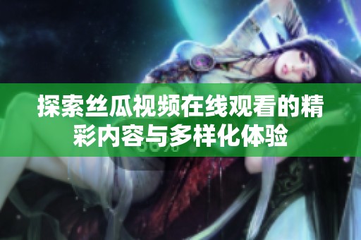 探索丝瓜视频在线观看的精彩内容与多样化体验