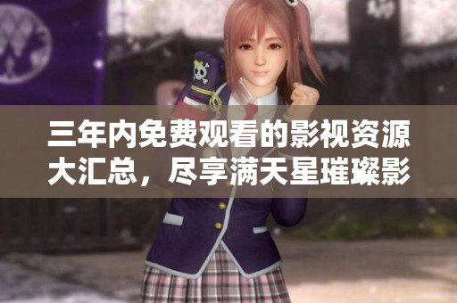 三年内免费观看的影视资源大汇总，尽享满天星璀璨影像之旅