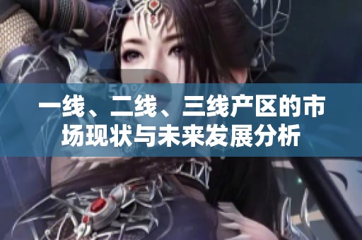 一线、二线、三线产区的市场现状与未来发展分析