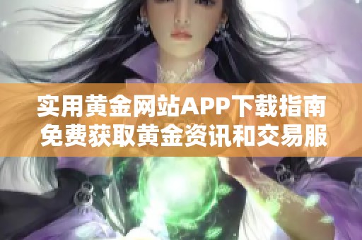 实用黄金网站APP下载指南 免费获取黄金资讯和交易服务