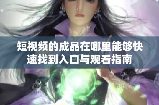 短视频的成品在哪里能够快速找到入口与观看指南