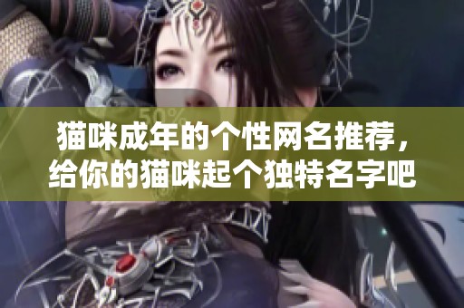 猫咪成年的个性网名推荐，给你的猫咪起个独特名字吧