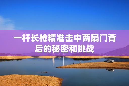 一杆长枪精准击中两扇门背后的秘密和挑战