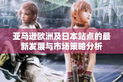 亚马逊欧洲及日本站点的最新发展与市场策略分析