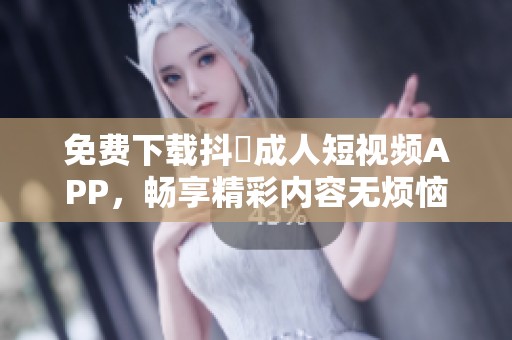 免费下载抖抈成人短视频APP，畅享精彩内容无烦恼