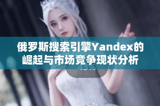 俄罗斯搜索引擎Yandex的崛起与市场竞争现状分析