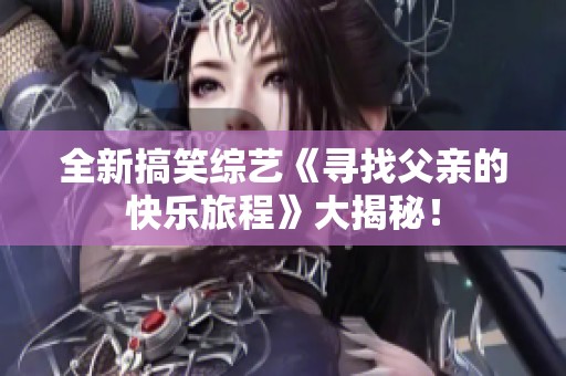 全新搞笑综艺《寻找父亲的快乐旅程》大揭秘！