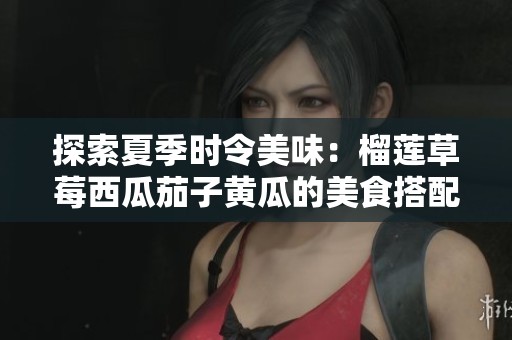 探索夏季时令美味：榴莲草莓西瓜茄子黄瓜的美食搭配与营养价值