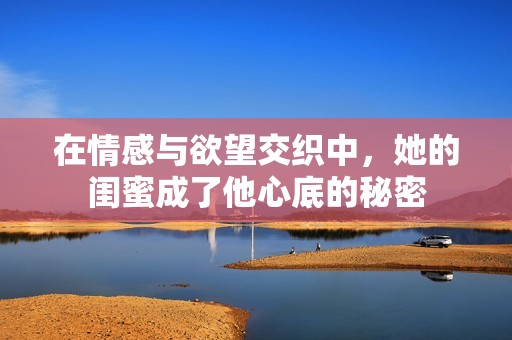 在情感与欲望交织中，她的闺蜜成了他心底的秘密