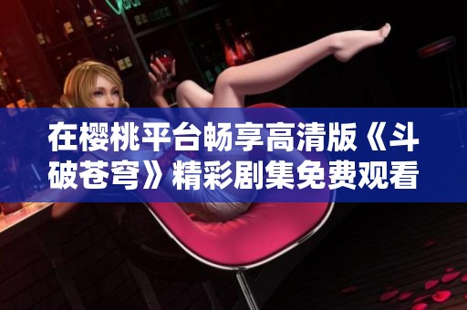 在樱桃平台畅享高清版《斗破苍穹》精彩剧集免费观看