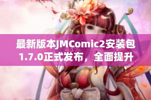 最新版本JMComic2安装包1.7.0正式发布，全面提升使用体验