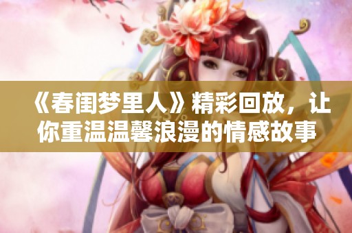《春闺梦里人》精彩回放，让你重温温馨浪漫的情感故事