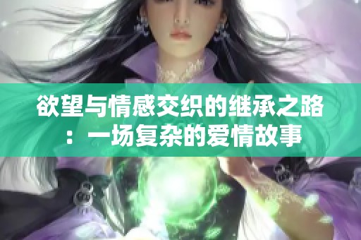 欲望与情感交织的继承之路：一场复杂的爱情故事