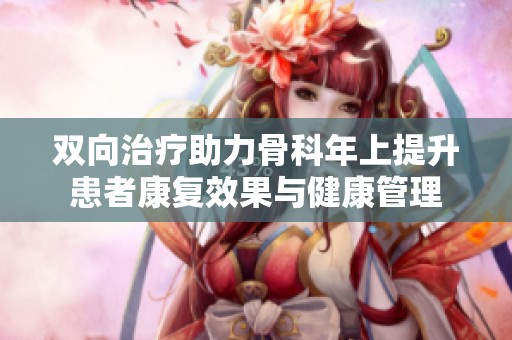 双向治疗助力骨科年上提升患者康复效果与健康管理