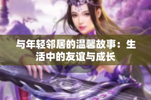 与年轻邻居的温馨故事：生活中的友谊与成长