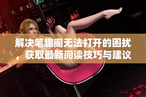 解决笔趣阁无法打开的困扰，获取最新阅读技巧与建议