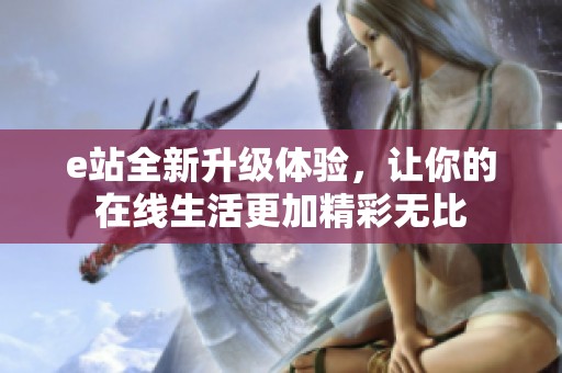 e站全新升级体验，让你的在线生活更加精彩无比