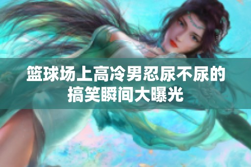 篮球场上高冷男忍尿不尿的搞笑瞬间大曝光