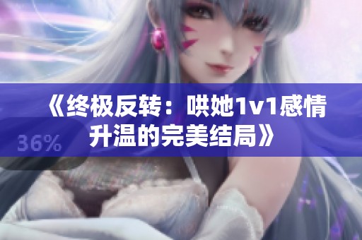 《终极反转：哄她1v1感情升温的完美结局》