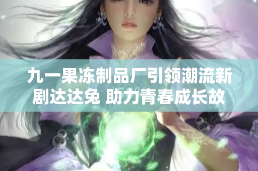 九一果冻制品厂引领潮流新剧达达兔 助力青春成长故事